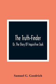 The Truth-Finder; Or, The Story Of Inquisitive Jack, G. Goodrich Samuel