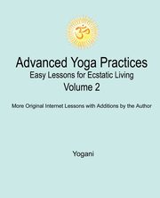 Advanced Yoga Practices - Easy Lessons for Ecstatic Living, Volume 2, Yogani