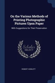 On the Various Methods of Printing Photographic Pictures Upon Paper, Howlett Robert