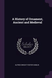 A History of Ornament, Ancient and Medieval, Hamlin Alfred Dwight Foster