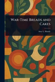 War-Time Breads and Cakes, Handy Amy L. (Amy Littlefield)