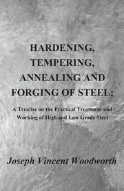 Hardening, Tempering, Annealing and Forging of Steel; A Treatise on the Practical Treatment and Working of High and Low Grade Steel, Woodworth Joseph Vincent