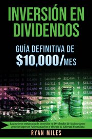 INVERSIN EN DIVIDENDOS La gua definitiva de $10.000/mes Las mejores estrategias de inversin en dividendos de acciones para generar ingresos pasivos masivos y obtener tu libertad financiera, Miles Ryan