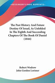 The Past History And Future Destiny Of Israel, As Unfolded In The Eighth And Succeeding Chapters Of The Book Of Daniel (1844), Wodrow Robert