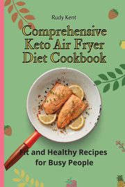 Comprehensive Keto Air Fryer Diet Cookbook, Kent Rudy