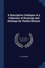 A Descriptive Catalogue of a Collection of Drawings and Etchings by Charles Meryon, Heywood J J.