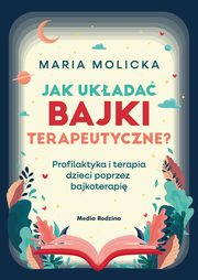 Jak ukada bajki terapeutyczne? Profilaktyka i terapia dzieci poprzez bajkoterapi, Molicka Maria