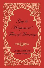 Guy de Maupassant's Tales of Marriage - A Collection of Short Stories, Maupassant Guy de
