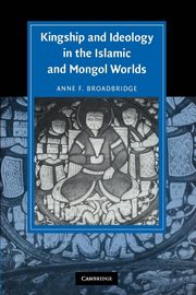 Kingship and Ideology in the Islamic and Mongol Worlds, Broadbridge Anne F.