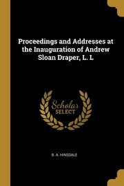 Proceedings and Addresses at the Inauguration of Andrew Sloan Draper, L. L, Hinsdale B. A.