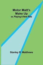 Motor Matt's Make Up; or, Playing a New Rle, Matthews Stanley R.