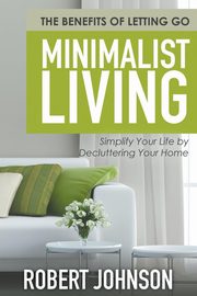 Minimalist Living Simplify Your Life by Decluttering Your Home, Johnson Robert