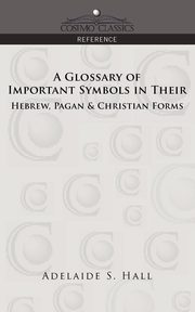A Glossary of Important Symbols in Their Hebrew, Pagan & Christian Forms, Hall Adelaide S.