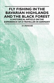 Fly Fishing in the Bavarian Highlands and the Black Forest - An Historical Article on the Experience of a Traveller in Germany, Roscoe E. S.
