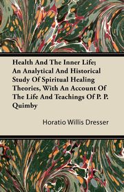 Health and the Inner Life; An Analytical and Historical Study of Spiritual Healing Theories, With an Account of the Life and Teachings of P. P. Quimby, Dresser Horatio Willis