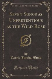 ksiazka tytu: Seven Songs as Unpretentious as the Wild Rose (Classic Reprint) autor: Jacobs-Bond Carrie