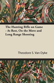 The Hunting Rifle on Game - At Rest, On the Move and Long Range Shooting, Dyke Theodore S. Van