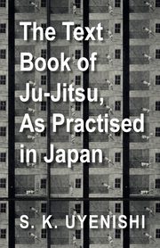 The Text-Book of Ju-Jitsu, as Practised in Japan - Being a Simple Treatise on the Japanese Method of Self Defence, Uyenishi S. K.