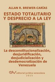 ESTADO TOTALITARIO Y DESPRECIO A LA LEY. La desconstitucionalizacin, desjuridificacin, desjudicializacin y desdemocratizacin de Venezuela, BREWER-CARIAS Allan R