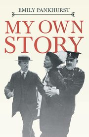 My Own Story;With an Excerpt From Women as World Builders, Studies in Modern Feminism By Floyd Dell, Pankhurst Emmeline