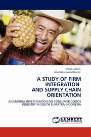 A STUDY OF FIRM INTEGRATION AND SUPPLY CHAIN ORIENTATION, SUKATI INDA