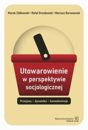 ksiazka tytu: Utowarowienie w perspektywie socjologicznej autor: Baranowski Mariusz, Drozdowski Rafa, Zikowski Marek