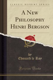 ksiazka tytu: A New Philosophy Henri Bergson (Classic Reprint) autor: Roy Edouard le