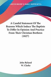 A Candid Statement Of The Reasons Which Induce The Baptists To Differ In Opinion And Practice From Their Christian Brethren (1827), Ryland John