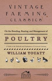 On the Breeding, Rearing, and Management of Poultry - A Guide to the Methods and Equipment of Livestock Farming, Youatt William