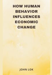 How Human Behavior Influences Economic Change, LOK JOHN
