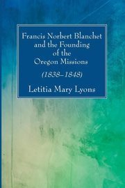 Francis Norbert Blanchet and the Founding of the Oregon Missions, Lyons Letitia  Mary