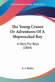 The Young Crusoe Or Adventures Of A Shipwrecked Boy, Harley A. J.