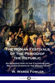 The Roman Festivals of the Period of the Republic, Fowler W. Warde