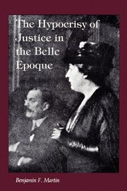 The Hypocrisy of Justice in the Belle Epoque, Martin Benjamin F.