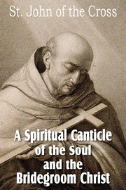 A Spiritual Canticle of the Soul  and the Bridegroom Christ, St. John of the Cross