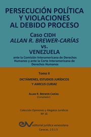 PERSECUCIN POLTICA Y VIOLACIONES AL DEBIDO PROCESO. Caso CIDH Allan R. Brewer-Caras vs. Venezuela. TOMO II. Dictamenes y Amicus Curiae, 