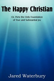 The Happy Christian Or, Piety the Only Foundation of True and Substantial Joy, Waterbury Jared Bell