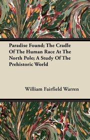 Paradise Found; The Cradle Of The Human Race At The North Pole; A Study Of The Prehistoric World, Warren William Fairfield