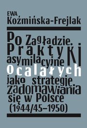 Po Zagadzie Praktyki asymilacyjne ocalaych jako strategie zadomawiania si w Polsce (1944/45-1950), Komiska-Frejlak Ewa