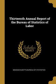 Thirteenth Annual Report of the Bureau of Statistics of Labor, Bureau of Statistics Massachusetts
