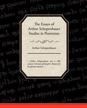 The Essays of Arthur Schopenhauer Studies in Pessimism, Schopenhauer Arthur