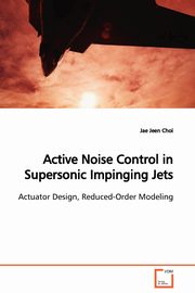 Active Noise Control in Supersonic Impinging Jets  Actuator Design, Reduced-Order Modeling, Choi Jae Jeen