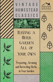 Having a Herb Garden all of Your Own - Preparing, Growing and Harvesting Herbs in Your Garden, Anon