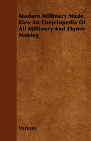 Modern Millinery Made Easy an Encyclopedia of All Millinery and Flower Making, Various