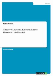 Thedor W. Adorno. Kulturindustrie klassisch - und heute?, Avram Robin