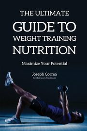 The Ultimate Guide to Weight Training Nutrition, Correa Joseph