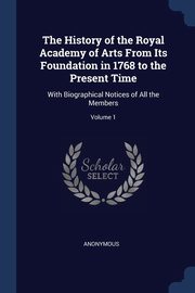 The History of the Royal Academy of Arts From Its Foundation in 1768 to the Present Time, Anonymous