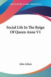 Social Life In The Reign Of Queen Anne V1, Ashton John