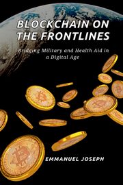 Blockchain on the Frontlines, Bridging Military and Health Aid in a Digital Age, Joseph