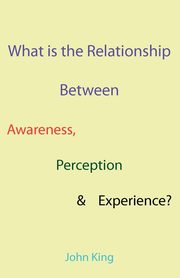 ksiazka tytu: What is the Relationship Between Awareness, Perception & Experience? autor: King John